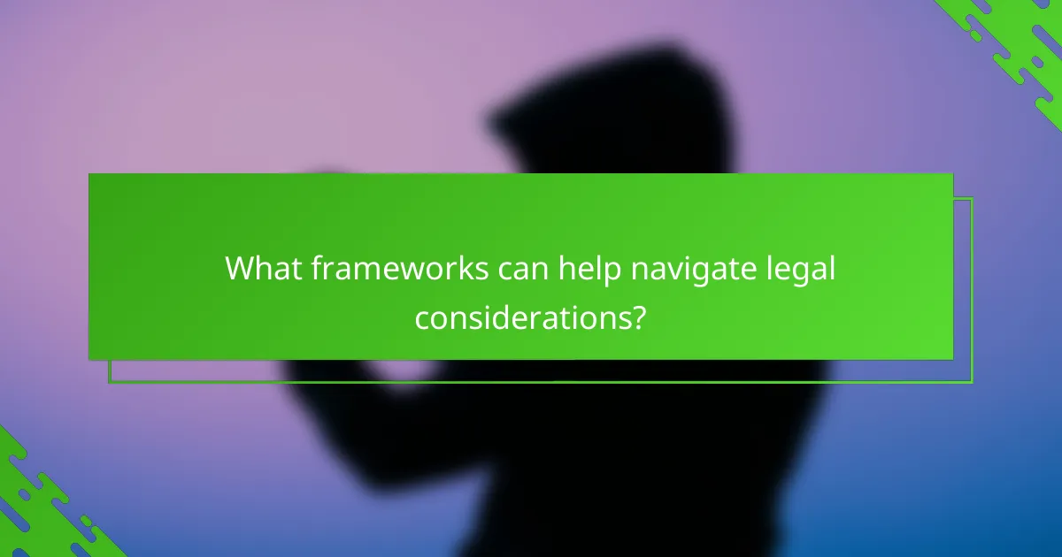 What frameworks can help navigate legal considerations?